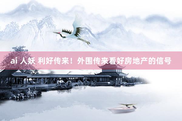 ai 人妖 利好传来！外围传来看好房地产的信号