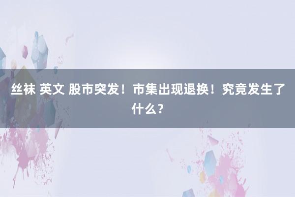丝袜 英文 股市突发!市集出现退换!究竟发生了什么?