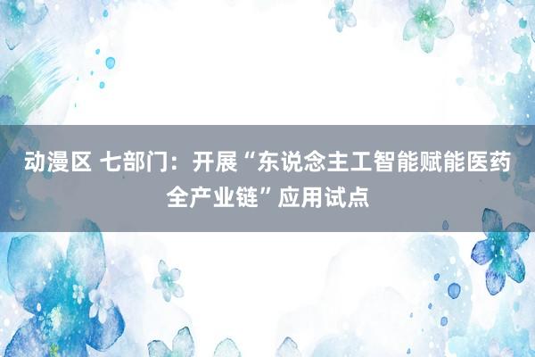 动漫区 七部门:开展“东说念主工智能赋能医药全产业链”应用试点