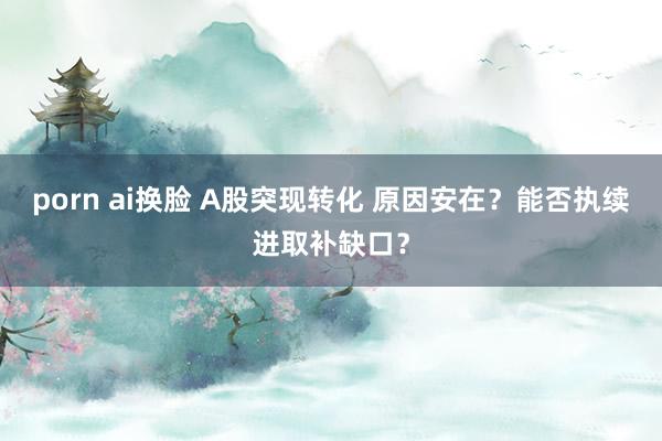 porn ai换脸 A股突现转化 原因安在？能否执续进取补缺口？