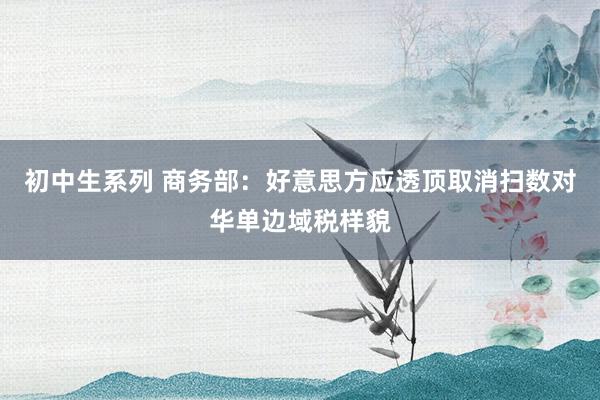 初中生系列 商务部:好意思方应透顶取消扫数对华单边域税样貌