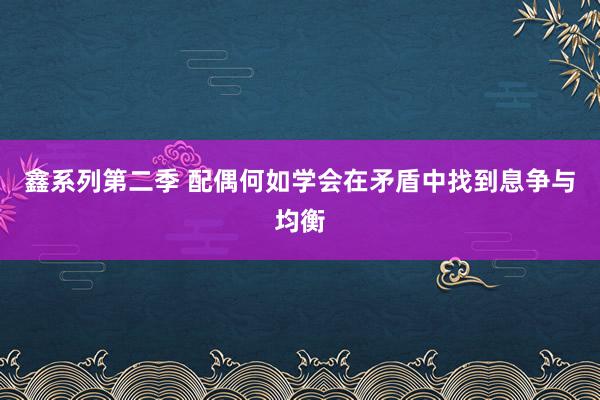 鑫系列第二季 配偶何如学会在矛盾中找到息争与均衡