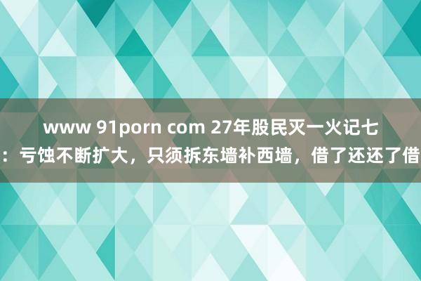 www 91porn com 27年股民灭一火记七：亏蚀不断扩大，只须拆东墙补西墙，借了还还了借