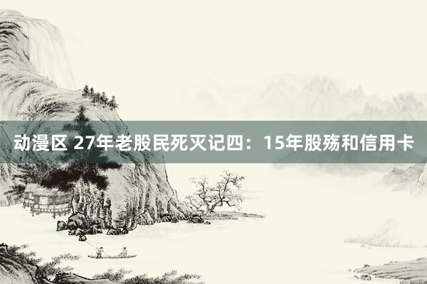 动漫区 27年老股民死灭记四:15年股殇和信用卡