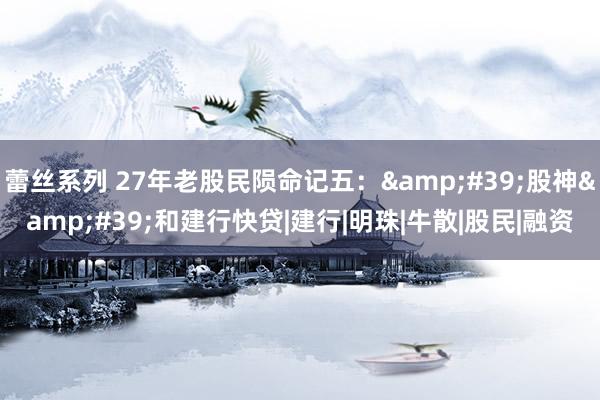 蕾丝系列 27年老股民陨命记五:'股神'和建行快贷|建行|明珠|牛散|股民|融资