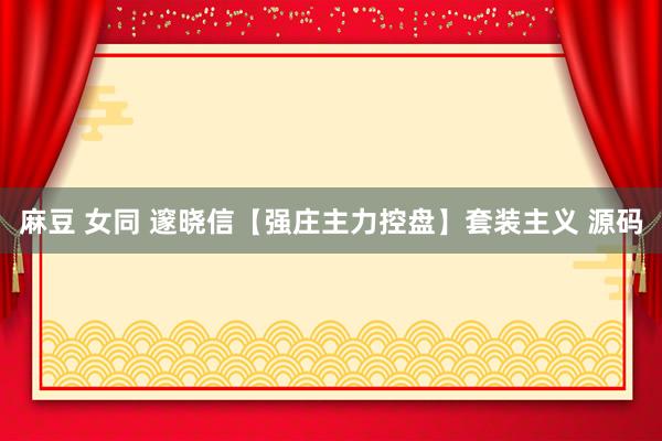 麻豆 女同 邃晓信【强庄主力控盘】套装主义 源码