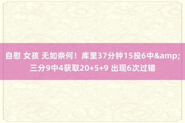 自慰 女孩 无如奈何！库里37分钟15投6中&三分9中4获取20+5+9 出现6次过错