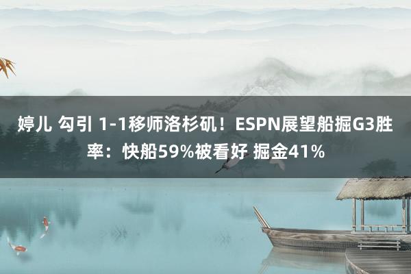 婷儿 勾引 1-1移师洛杉矶！ESPN展望船掘G3胜率：快船59%被看好 掘金41%