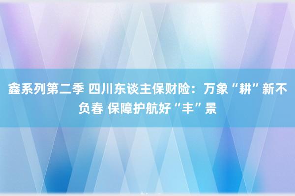 鑫系列第二季 四川东谈主保财险：万象“耕”新不负春 保障护航好“丰”景