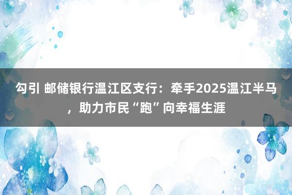 勾引 邮储银行温江区支行：牵手2025温江半马，助力市民“跑”向幸福生涯