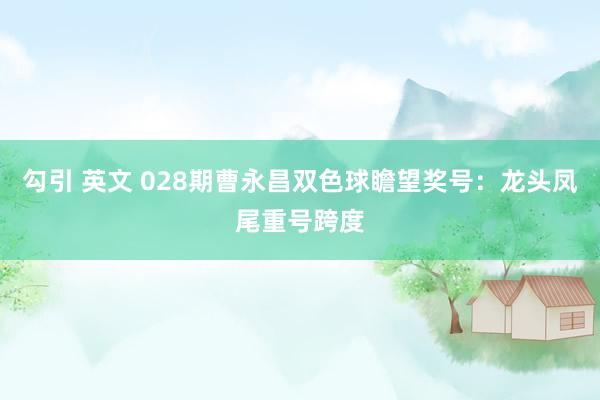 勾引 英文 028期曹永昌双色球瞻望奖号:龙头凤尾重号跨度