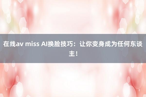 在线av miss AI换脸技巧：让你变身成为任何东谈主！