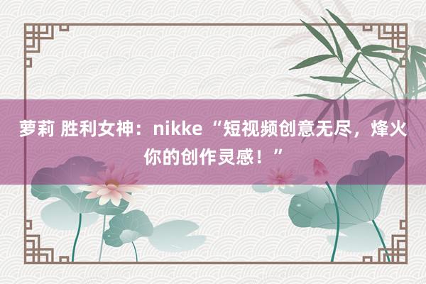 萝莉 胜利女神：nikke “短视频创意无尽，烽火你的创作灵感！”