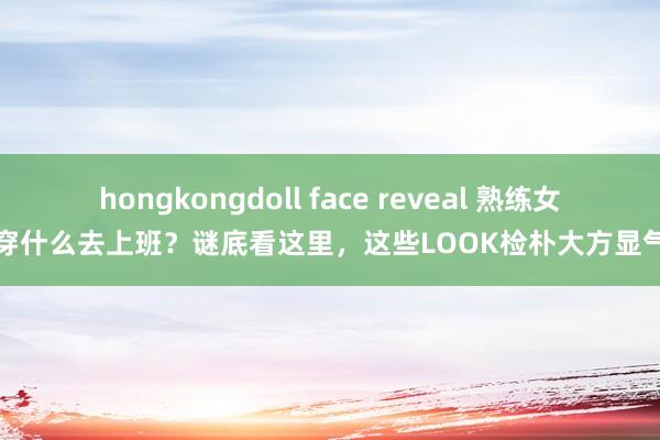 hongkongdoll face reveal 熟练女性穿什么去上班?谜底看这里,这些LOOK检朴大方显气质