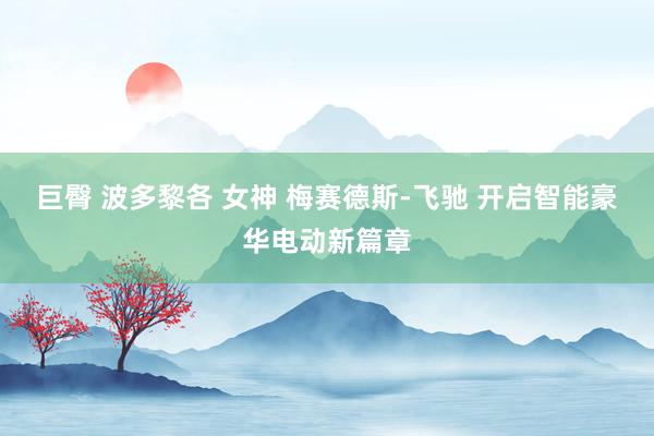 巨臀 波多黎各 女神 梅赛德斯-飞驰 开启智能豪华电动新篇章