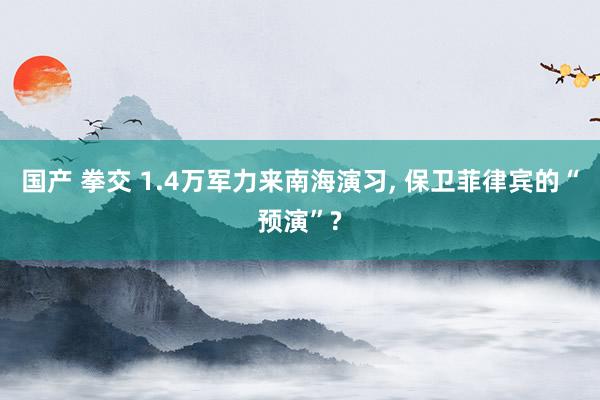 国产 拳交 1.4万军力来南海演习, 保卫菲律宾的“预演”?
