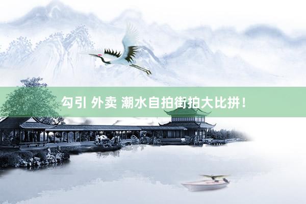 勾引 外卖 潮水自拍街拍大比拼!