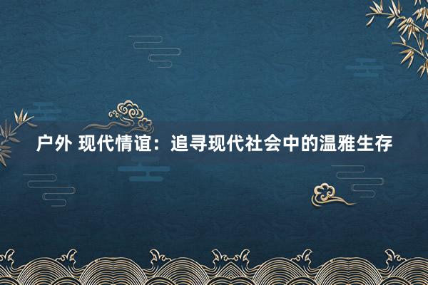户外 现代情谊:追寻现代社会中的温雅生存