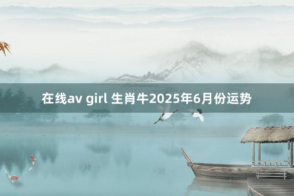 在线av girl 生肖牛2025年6月份运势