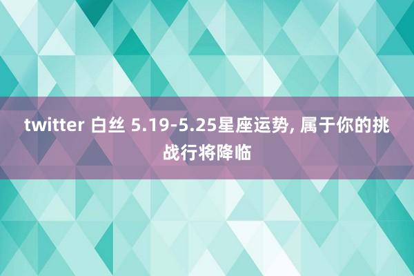 twitter 白丝 5.19-5.25星座运势， 属于你的挑战行将降临